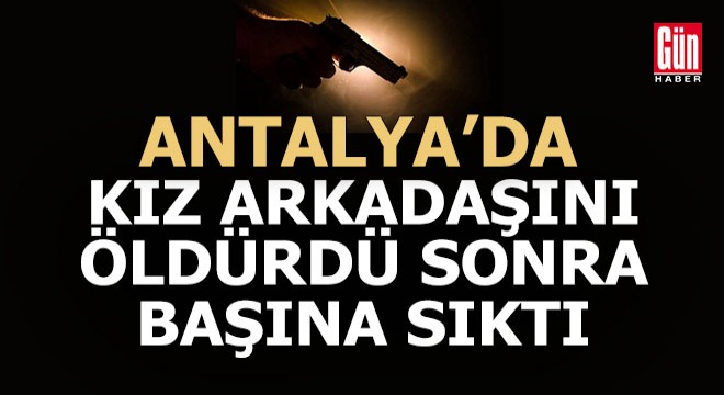 Antalya'da kız arkadaşını öldürdü, sonra kendi başına sıktı