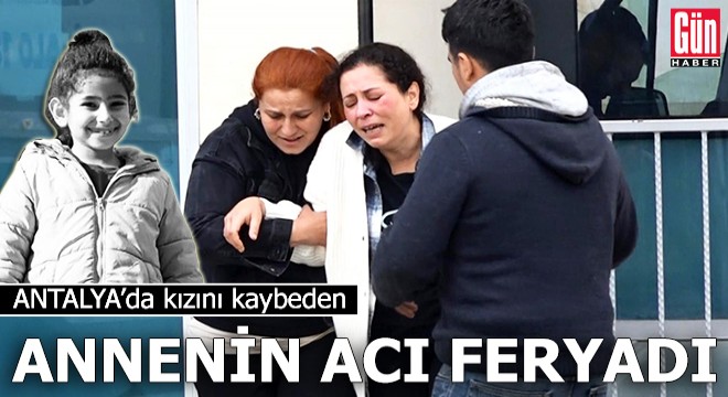 Antalya'da kızını kaybeden annenin acı feryadı