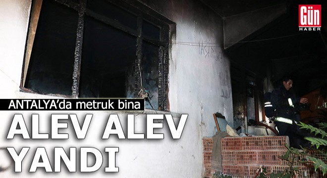 Antalya'da metruk bina alev alev yandı