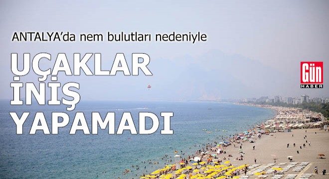 Antalya'da nem bulutları nedeniyle uçaklar iniş yapamadı