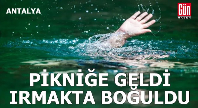 Antalya'da pikniğe geldi, ırmakta boğuldu