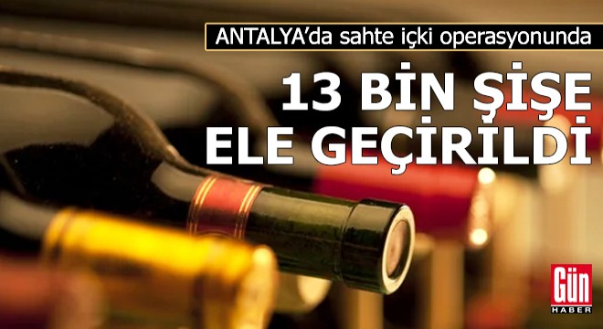 Antalya'da sahte içki operasyonunda 13 bin şişe ele geçirildi