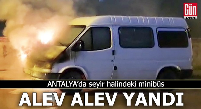 Antalya'da seyir halindeki minibüs alev alev yandı