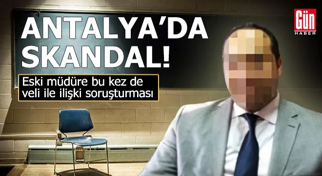 Antalya'da skandal! Eski müdüre veli ile ilişki soruşturması