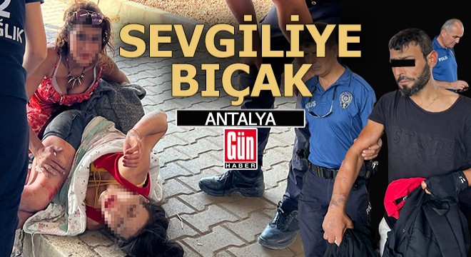 Antalya'da sokak ortasında tartıştığı kız arkadaşını bıçakladı