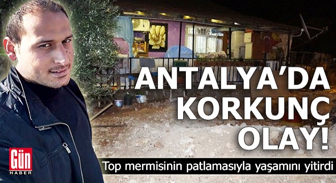 Antalya'da top mermisinin patlamasıyla yaşamını yitirdi