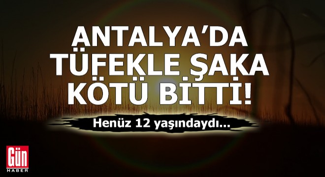 Antalya'da tüfekle şaka kötü bitti!