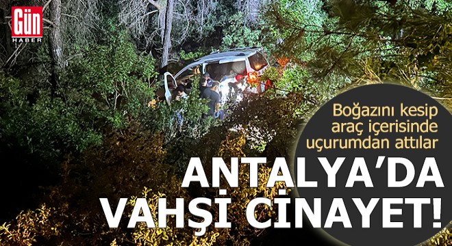 Antalya'da vahşi cinayet! Boğazını kesip araç içerisinde uçurumdan attılar