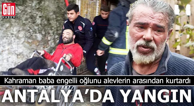 Antalya'da yangın; baba tekerlekli sandalyedeki oğlunu kurtardı