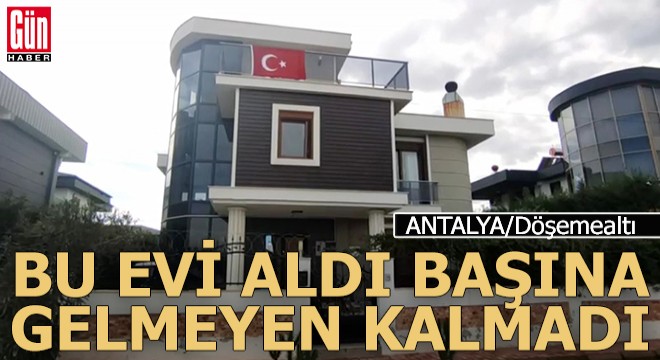 Antalya'dan bir villa aldı başına gelmeyen kalmadı