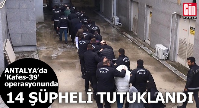 Antalya merkezli 'Kafes-39' operasyonunda 14 şüpheli tutuklandı