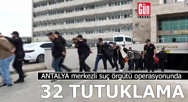 Antalya merkezli suç örgütü operasyonunda 32 tutuklama