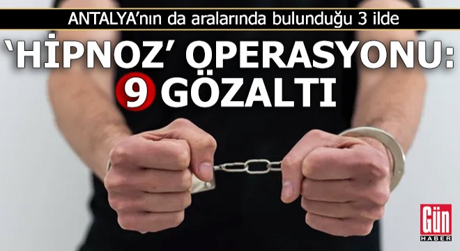 Antalya'nın da aralarında bulunduğu 3 ilde 'Hipnoz' operasyonu