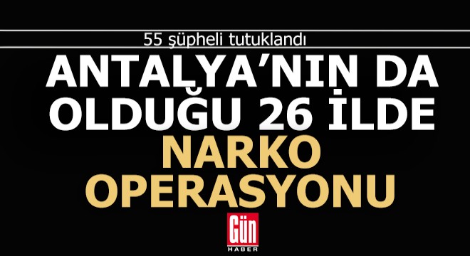 Antalya'nın da içinde olduğu 26 ilde 91 gözaltı, 55 tutuklama...