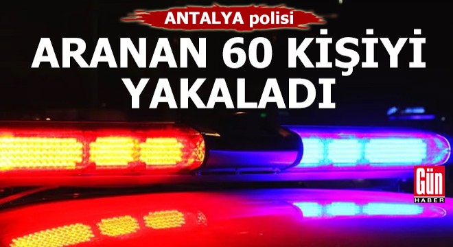 Antalya polisi, aranan 60 kişiyi yakaladı