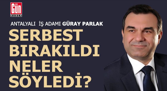 Antalyalı iş adamı Güray Parlak serbest bırakıldı