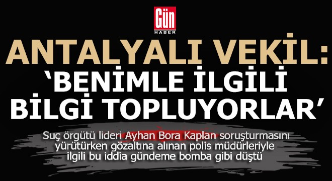 Antalyalı vekil; 'Benimle ilgili bilgi topluyorlar'