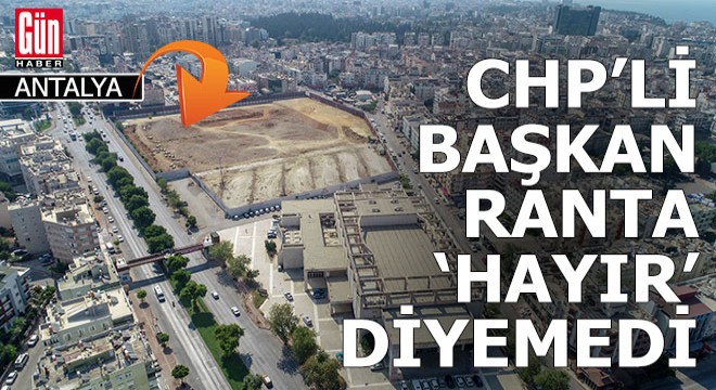 CHP Antalya İl Başkanı Kamacı, 'Rant'a 'Hayır' diyemedi