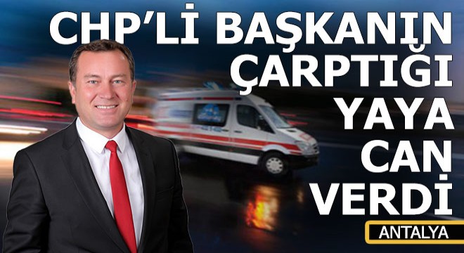 CHP'li belediye başkanının Antalya'da çarptığı yaya hayatını kaybetti