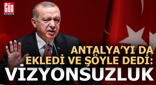 Erdoğan, Antalya'nın da ismini verdi ve ekledi: 'Vizyonsuzluk'