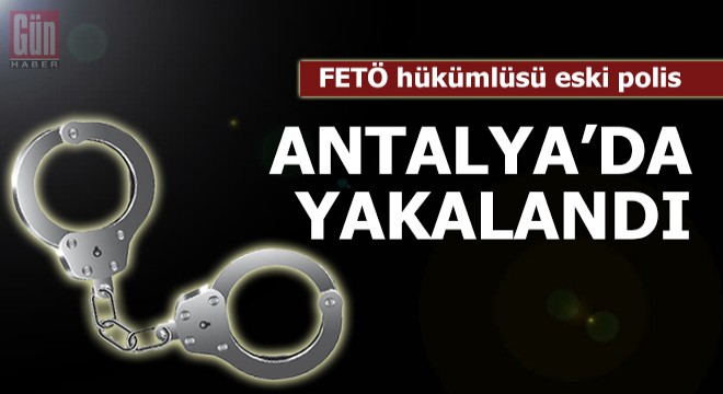 FETÖ hükümlüsü eski polis, Antalya'da yakalandı