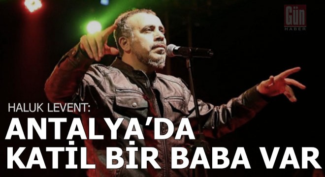 Haluk Levent'ten Antalyalı babaya; 'Katil'