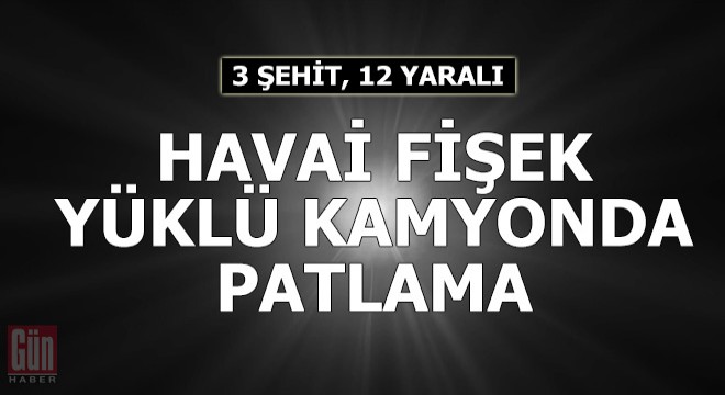 Havai fişek yüklü kamyonda patlama; 3 şehit, 12 yaralı