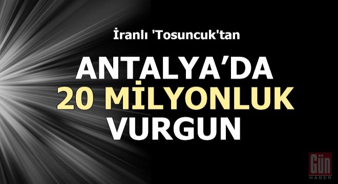 İranlı 'Tosuncuk'tan, Antalya'da 20 milyonluk vurgun