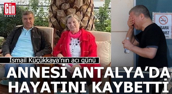 İsmail Küçükkaya'nın annesi Antalya'da hayatını kaybetti