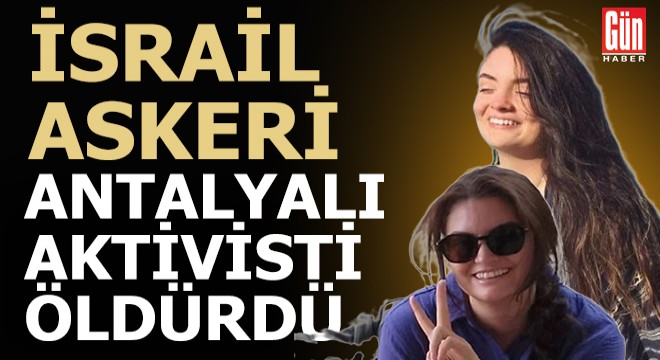 İsrail askeri Batı Şeria’da karşıt gösteri yapan Antalyalı genç kızı öldürdü