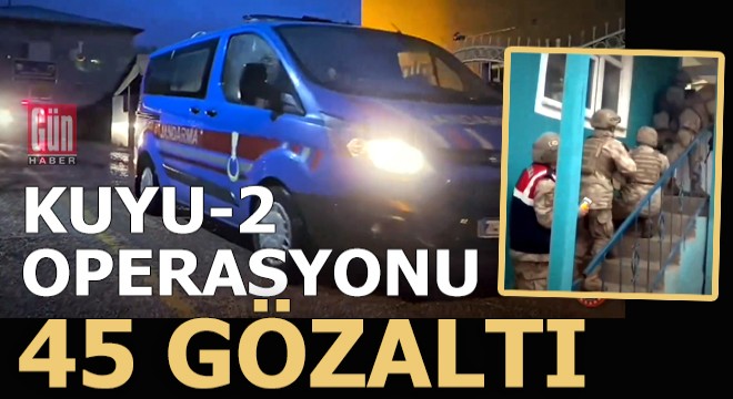 Kuyu-2 operasyonu; 45 gözaltı