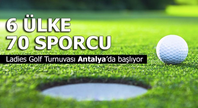 Ladies Golf Turnuvası Antalya'da başlıyor