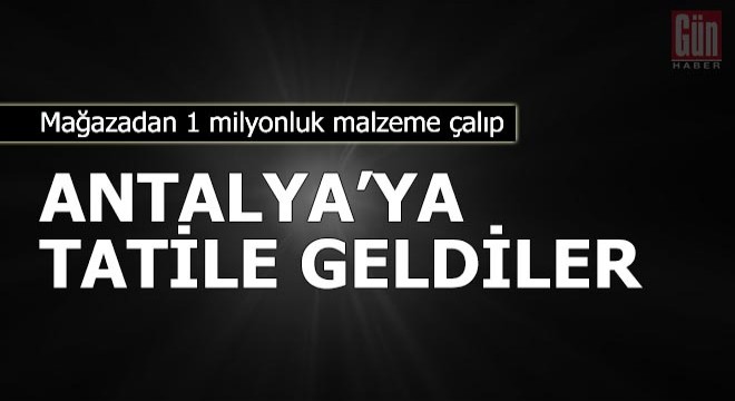 Mağazadan 1 milyonluk malzeme çalıp Antalya'ya tatile gittiler