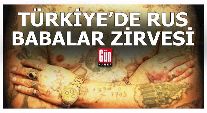 Rusya mafya liderlerinin Türkiye zirvesini konuşuyor