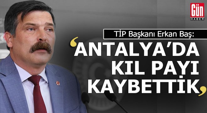 TİP Başkanı Baş: 'Antalya'da vekilliği kıl payı kaybettik'