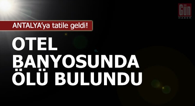 Tatile geldiği otelin banyosunda ölü bulundu