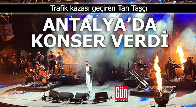 Trafik kazası geçiren Tan Taşçı, Antalya'da konser verdi