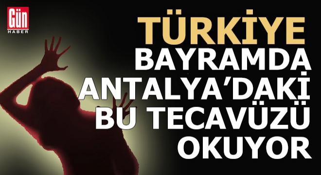 Türkiye bayramda Antalya'daki bu tecavüz olayını okuyor