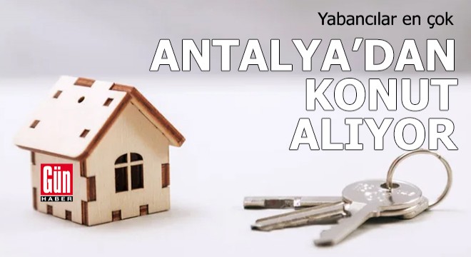 Yabancılar, en çok Antalya'dan konut alıyor