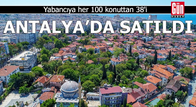 Yabancıya her 100 konuttan 38'i, Antalya'da satıldı