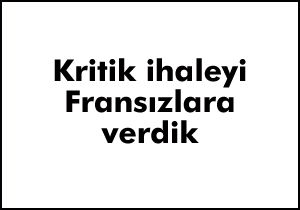 Kritik ihaleyi Fransızlara verdik