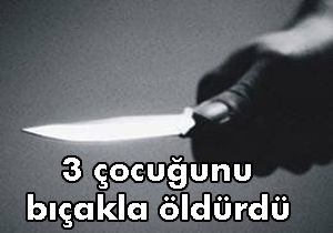 3 çocuğunu bıçakla öldürdü