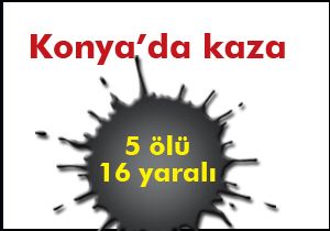 Konya'da kaza: 5 ölü 16 yaralı